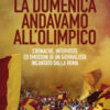 La domenica andavamo all'Olimpico. Cronache, interviste ed emozioni di un giornalista incantato dalla Roma