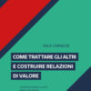 Come trattare gli altri e costruire relazioni di valore