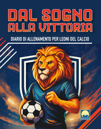 Dal sogno alla vittoria. Diario di allenamento per leoni del calcio. Ediz. a colori