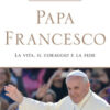 Papa Francesco. La vita, il coraggio e la fede