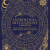 Astrologia, divinazione e profezia. Storia delle arti divinatorie dalle origini all'era moderna