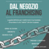 Dal negozio al franchising. La guida definitiva per trasformare il tuo business di successo in una «catena» che non si spezza