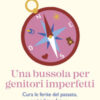 Una bussola per genitori imperfetti. Cura le ferite del passato, scrivi il tuo futuro e cresci figli autonomi e felici