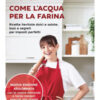 Come l'acqua per la farina. Ricette lievitate dolci e salate, basi e segreti per impasti perfetti. Nuova edizione aggiornata. Ediz. a colori