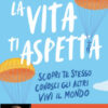 La vita ti aspetta. Scopri te stesso, conosci gli altri, vivi il mondo