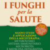 I funghi per la salute. Nuovi studi e applicazioni della micoterapia: metabolismo, sistema immunitario, microbiota e medicina integrativa
