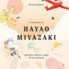 L'universo di Hayao Miyazaki. Ispirazioni, influenze e magia dei suoi capolavori
