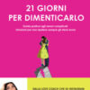 21 giorni per dimenticarlo. Guida pratica agli amori complicati. Istruzioni per non ripetere sempre gli stessi errori