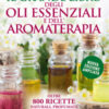 Il grande libro degli oli essenziali e dell'aromaterapia. Oltre 800 ricette naturali profumate e atossiche per la salute la bellezza la casa e l'ambiente di lavoro