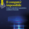 Il computer impossibile. Come il calcolatore quantistico cambierà il mondo