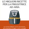 Le migliori ricette per la friggitrice ad aria. La cucina italiana con lo strumento più popolare di oggi, e con i consigli per scegliere il modello più adatto alle proprie esigenze