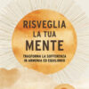 Risveglia la tua mente. Trasforma la sofferenza in armonia ed equilibrio
