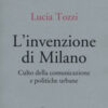 L'invenzione di Milano. Culto della comunicazione e politiche urbane