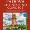 Padova che nessuno conosce. Tra le pieghe della storia per scoprire l'incanto nascosto della città