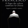Francesco. Il Papa che voleva cambiare la Chiesa. Segreti, scandali e nemici