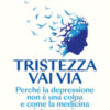 Tristezza vai via. Perché la depressione non è una colpa e come la medicina aiuta a guarire