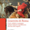 L'esercito di Roma. Armi, soldati e campagne militari dall'età repubblicana alla fine dell'impero