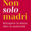 Non solo madri. Riscoprire la donna oltre la maternità