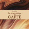 La grammatica del caffè. Ediz. a colori