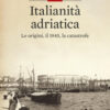 Italianità adriatica. Le origini, il 1945, la catastrofe