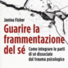 Guarire la frammentazione del sé. Come integrare le parti di sé dissociate dal trauma psicologico