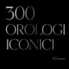 I maestri del tempo. 300 orologi iconici