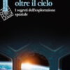 Volare oltre il cielo. I segreti dell'esplorazione spaziale