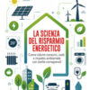 La scienza del risparmio energetico. Come ridurre consumi, costi e impatto ambientale con scelte consapevoli