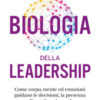 Biologia della leadership. Come corpo, mente ed emozioni guidano le decisioni, la presenza e l'impatto sul mondo
