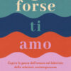 Forse ti amo. Capire la paura dell'amore nel labirinto delle relazioni contemporanee
