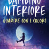 Bambino interiore: istruzioni per l'uso. Guarisci con il potere dei colori. Scopri la parte più fragile e allo stesso tempo più potente di te