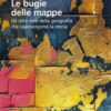 Le bugie delle mappe. Gli otto miti della geografia che capovolgono la storia