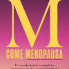 M come menopausa. Il vocabolario completo per conoscerla, comprenderla e viverla in salute