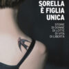 Mia sorella è figlia unica. Storie di donne, di lotte, di vita, di libertà
