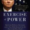 Exercise of Power: American Failures, Successes, and a New Path Forward in the Post-Cold War World