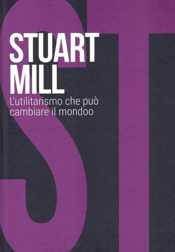 Stuart Mill. L'utilitarismo che può cambiare il mondo