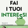 Fai i tuoi interessi. Manuale di autodifesa finanziaria per gestire soldi, risparmi e investimenti