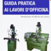 Guida pratica ai lavori d'officina. Introduzione all'officina meccanica