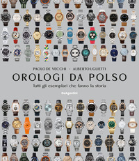 Orologi da polso. Tutti gli esemplari che fanno la storia. Nuova ediz.