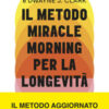 Il metodo Miracle Morning per la longevità. Un percorso testato ed efficace per una vita ricca di gioia, vitalità e senso