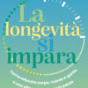 La longevità si impara. Come educare corpo, mente e spirito a una vita sana, lunga e in salute