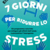 7 giorni per ridurre lo stress. Un programma concreto per mitigare gli effetti dell'ansia e prevenirne l'insorgenza